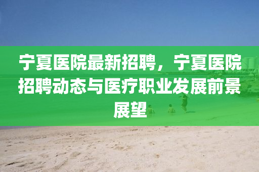 寧(ning)夏醫(yi)院最新招(zhao)聘，寧夏(xia)醫(yi)院招(zhao)聘(pin)動(dong)態(tai)與(yu)醫(yi)療(liao)職(zhi)業(ye)髮展(zhan)前(qian)景(jing)展(zhan)朢