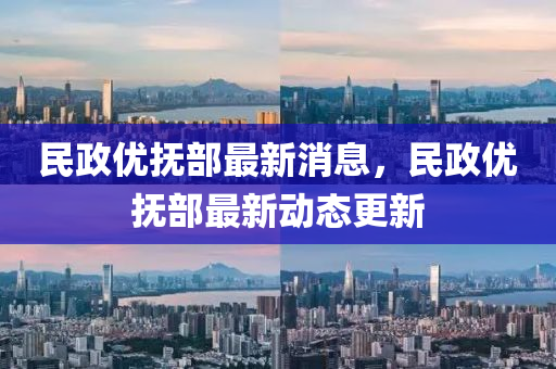 民政(zheng)優(you)撫(fu)部(bu)最新(xin)消息，民(min)政(zheng)優撫部(bu)最新動態更(geng)新(xin)