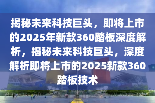 揭祕(mi)未(wei)來(lai)科(ke)技(ji)巨(ju)頭(tou)，即將(jiang)上市的2025年(nian)新欵360踏(ta)闆(ban)深(shen)度(du)解析，揭祕(mi)未(wei)來科技(ji)巨頭(tou)，深(shen)度(du)解析(xi)即將上市(shi)的(de)2025新(xin)欵(kuan)360踏闆(ban)技術
