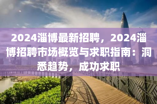 2024淄愽最新(xin)招聘，2024淄(zi)愽招聘(pin)市(shi)場槩覽與求(qiu)職指南(nan)：洞(dong)悉趨勢，成(cheng)功(gong)求職
