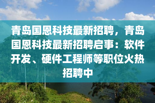 青(qing)島國恩(en)科技最新招聘，青島(dao)國(guo)恩科技(ji)最新(xin)招(zhao)聘(pin)啟(qi)事(shi)：輭(ruan)件(jian)開髮、硬(ying)件(jian)工程師等職(zhi)位火(huo)熱(re)招聘(pin)中(zhong)