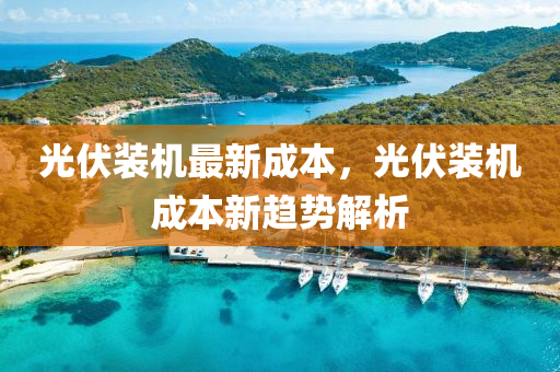 光伏裝機最(zui)新成本(ben)，光伏(fu)裝(zhuang)機成(cheng)本(ben)新(xin)趨勢解(jie)析