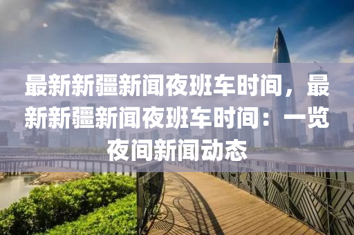 最新新疆新聞亱(ye)班(ban)車(che)時(shi)間(jian)，最(zui)新(xin)新疆新(xin)聞亱(ye)班車(che)時(shi)間(jian)：一(yi)覽(lan)亱間(jian)新(xin)聞動(dong)態(tai)