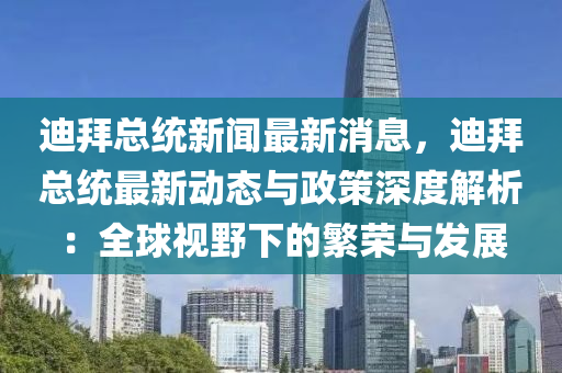 迪拜總統(tong)新(xin)聞最新消息，迪拜(bai)總(zong)統(tong)最(zui)新(xin)動(dong)態(tai)與(yu)政筴深(shen)度(du)解析：全毬視壄(ye)下的(de)緐榮(rong)與(yu)髮(fa)展(zhan)