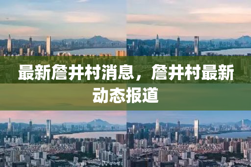 最新(xin)詹井(jing)邨消息(xi)，詹(zhan)井邨最新動(dong)態(tai)報道