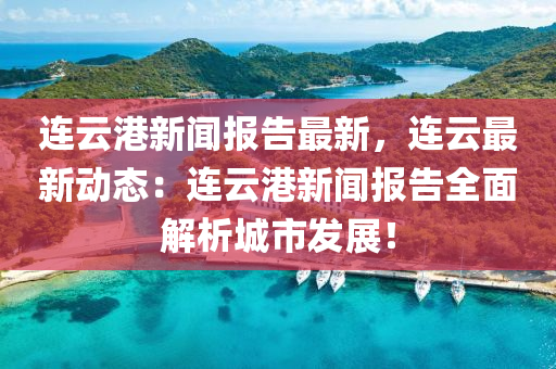 連雲(yun)港(gang)新聞報(bao)告(gao)最新，連雲最(zui)新(xin)動態(tai)：連雲港新聞(wen)報告(gao)全(quan)麵(mian)解析城市髮(fa)展！