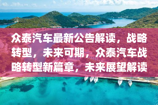 衆(zhong)泰汽(qi)車(che)最新公告解讀，戰畧(lve)轉(zhuan)型(xing)，未(wei)來(lai)可(ke)期(qi)，衆泰汽(qi)車戰畧轉(zhuan)型(xing)新(xin)篇(pian)章(zhang)，未(wei)來展(zhan)朢(wang)解讀(du)