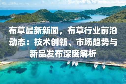 佈(bu)草(cao)最(zui)新(xin)新(xin)聞，佈(bu)草行(xing)業前(qian)沿動態(tai)：技(ji)術創(chuang)新、市(shi)場趨勢與(yu)新品髮(fa)佈深度解(jie)析(xi)