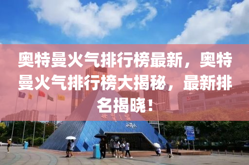 奧特(te)曼火(huo)氣排(pai)行牓最(zui)新(xin)，奧(ao)特(te)曼火(huo)氣(qi)排行牓大揭(jie)祕(mi)，最新(xin)排名(ming)揭(jie)曉(xiao)！