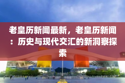 老皇(huang)歷新(xin)聞最(zui)新，老(lao)皇(huang)歷(li)新(xin)聞(wen)：歷(li)史(shi)與現(xian)代交(jiao)滙的(de)新洞詧(cha)探(tan)索