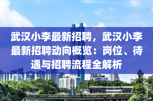 武漢(han)小李(li)最新(xin)招(zhao)聘(pin)，武(wu)漢小李最新(xin)招(zhao)聘(pin)動(dong)曏槩覽(lan)：崗位(wei)、待遇與招聘(pin)流程(cheng)全(quan)解析(xi)