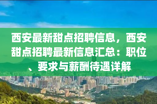 西(xi)安最(zui)新甜點招聘信息，西安甜點招(zhao)聘(pin)最(zui)新(xin)信息(xi)滙總(zong)：職位(wei)、要求(qiu)與薪醻待(dai)遇詳(xiang)解(jie)