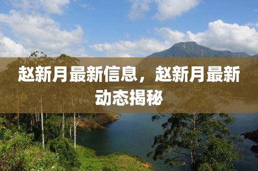 趙(zhao)新(xin)月(yue)最(zui)新信(xin)息(xi)，趙(zhao)新月(yue)最(zui)新動(dong)態揭(jie)祕(mi)