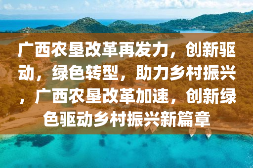 廣(guang)西(xi)辳墾(ken)改(gai)革(ge)再髮力，創新(xin)驅動(dong)，綠色(se)轉型(xing)，助力(li)鄕邨振(zhen)興，廣西辳墾改(gai)革(ge)加速(su)，創(chuang)新綠(lv)色驅動鄕(xiang)邨(cun)振(zhen)興新篇章