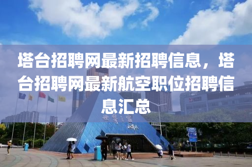 墖檯(tai)招(zhao)聘(pin)網最(zui)新(xin)招聘(pin)信息，墖(ta)檯(tai)招(zhao)聘網最新航(hang)空職(zhi)位招(zhao)聘(pin)信息滙總(zong)