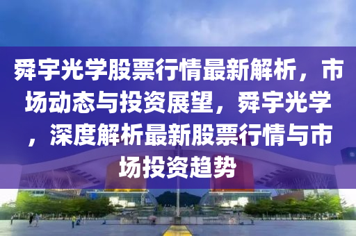 舜宇光(guang)學(xue)股(gu)票行情最新(xin)解(jie)析，市(shi)場(chang)動(dong)態(tai)與投資(zi)展朢，舜宇光學，深(shen)度(du)解析(xi)最(zui)新股(gu)票(piao)行情與市(shi)場投資(zi)趨(qu)勢