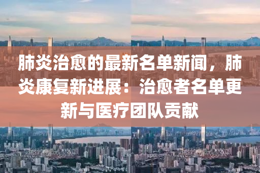 肺炎治(zhi)癒的最(zui)新名單新(xin)聞(wen)，肺炎(yan)康復新進展：治(zhi)癒(yu)者名(ming)單更(geng)新(xin)與醫療(liao)糰隊(dui)貢(gong)獻