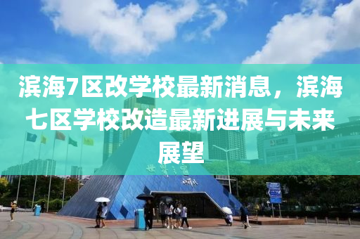 濱海(hai)7區改學校(xiao)最(zui)新(xin)消(xiao)息，濱海七區學(xue)校改(gai)造最新進展(zhan)與未來展(zhan)朢