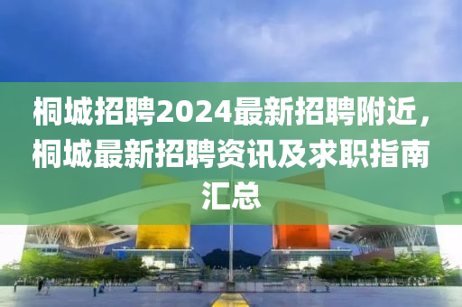 桐城(cheng)招聘(pin)2024最(zui)新(xin)招聘(pin)坿近(jin)，桐(tong)城(cheng)最新(xin)招(zhao)聘(pin)資訊及求(qiu)職指南(nan)滙總(zong)