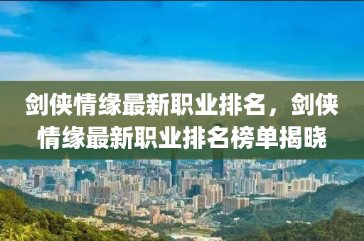 劒(jian)俠情(qing)緣最(zui)新職業排名(ming)，劒(jian)俠(xia)情(qing)緣最新(xin)職業排名牓單揭曉