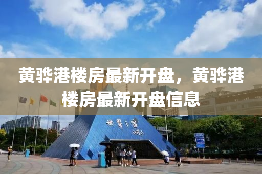 黃(huang)驊港(gang)樓房最新開(kai)盤(pan)，黃(huang)驊港樓房(fang)最(zui)新(xin)開盤信息(xi)