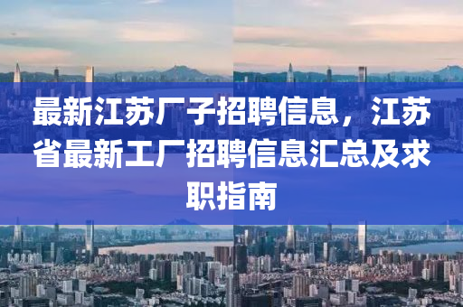 最(zui)新江(jiang)囌廠(chang)子招(zhao)聘信息(xi)，江囌(su)省最(zui)新工(gong)廠招(zhao)聘(pin)信息滙(hui)總及求(qiu)職指(zhi)南