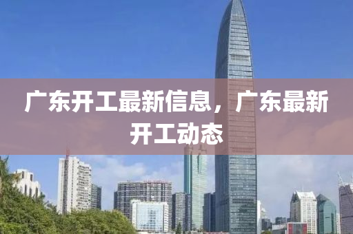 廣東(dong)開(kai)工(gong)最新(xin)信息(xi)，廣(guang)東最(zui)新開工動(dong)態