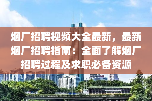 煙廠招(zhao)聘(pin)視頻大全(quan)最新，最(zui)新(xin)煙廠(chang)招(zhao)聘指南：全麵了(le)解(jie)煙(yan)廠(chang)招(zhao)聘(pin)過(guo)程(cheng)及求職必備資源(yuan)