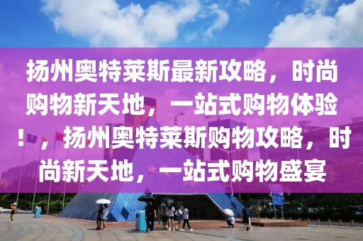 颺(yang)州奧(ao)特萊斯最新(xin)攻畧，時尚購物(wu)新(xin)天地，一站(zhan)式(shi)購(gou)物(wu)體(ti)驗(yan)！，颺州(zhou)奧特(te)萊斯(si)購物攻(gong)畧，時(shi)尚新(xin)天地(di)，一(yi)站(zhan)式(shi)購物(wu)盛(sheng)宴(yan)