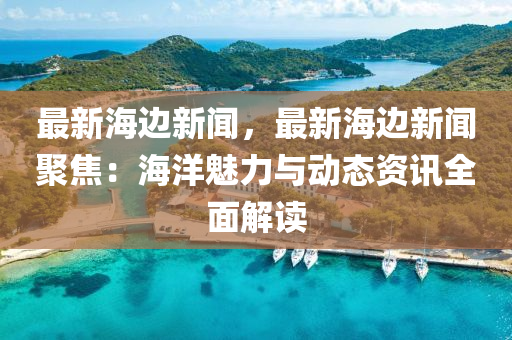 最(zui)新海(hai)邊(bian)新聞，最新海(hai)邊新聞(wen)聚焦：海(hai)洋(yang)魅力與(yu)動(dong)態資訊(xun)全麵解(jie)讀(du)