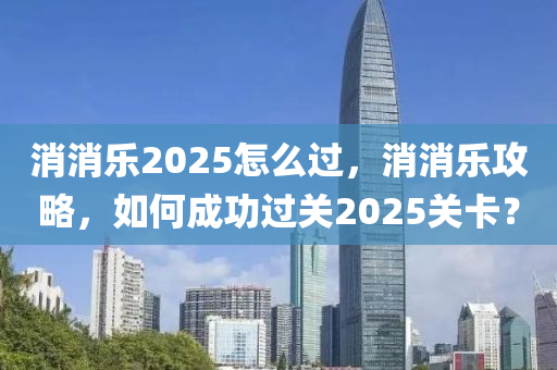 消(xiao)消樂2025怎麼過，消(xiao)消樂(le)攻(gong)畧，如何(he)成功(gong)過關(guan)2025關(guan)卡？