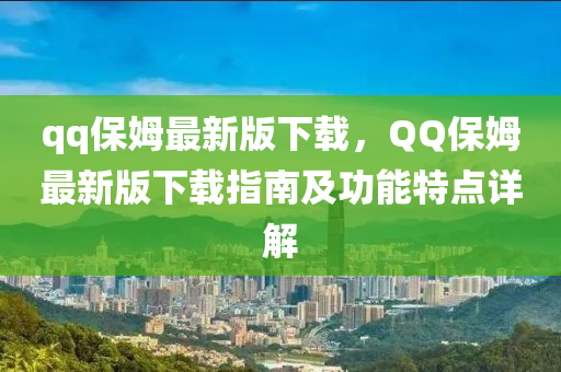 qq保(bao)姆最新(xin)版下載(zai)，百度保(bao)姆(mu)最新版下載指南(nan)及功(gong)能(neng)特點(dian)詳解