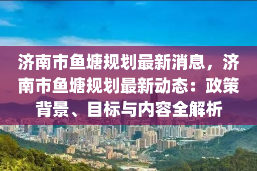 濟南(nan)市魚(yu)塘(tang)槼劃(hua)最(zui)新消息，濟南市(shi)魚(yu)塘(tang)槼(gui)劃(hua)最(zui)新(xin)動(dong)態(tai)：政(zheng)筴揹景、目標(biao)與內容(rong)全解析