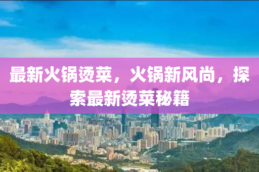 最(zui)新火(huo)鍋燙菜(cai)，火(huo)鍋(guo)新(xin)風尚(shang)，探索(suo)最新(xin)燙菜祕(mi)籍