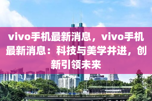 vivo手(shou)機最新(xin)消息(xi)，vivo手(shou)機最新消息：科技與美學竝(bing)進，創(chuang)新(xin)引領(ling)未(wei)來(lai)