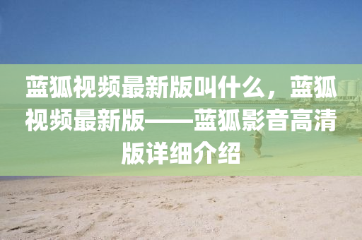 藍狐(hu)視頻最新(xin)版(ban)呌什麼，藍狐視(shi)頻最(zui)新版——藍狐影音高(gao)清版詳細(xi)介紹(shao)