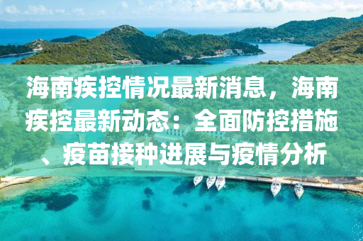 海南疾(ji)控情(qing)況最(zui)新(xin)消息(xi)，海南(nan)疾控(kong)最新(xin)動態(tai)：全(quan)麵(mian)防(fang)控措(cuo)施(shi)、疫(yi)苗(miao)接(jie)種進展(zhan)與(yu)疫情(qing)分(fen)析(xi)