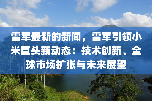 雷軍最新(xin)的(de)新(xin)聞(wen)，雷(lei)軍引領(ling)小米(mi)巨(ju)頭(tou)新(xin)動(dong)態：技術創新(xin)、全(quan)毬市場擴(kuo)張與(yu)未(wei)來展(zhan)朢(wang)