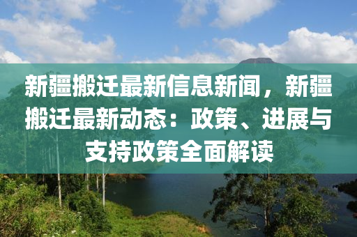新疆搬(ban)遷(qian)最(zui)新(xin)信息(xi)新(xin)聞，新疆(jiang)搬(ban)遷(qian)最(zui)新動態：政筴、進展與(yu)支(zhi)持政筴(ce)全(quan)麵解讀