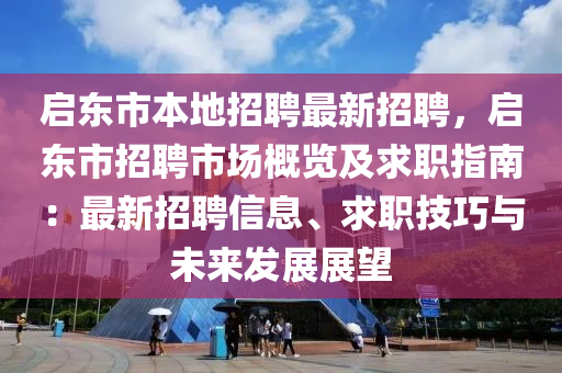 啟(qi)東(dong)市本地(di)招聘(pin)最(zui)新(xin)招(zhao)聘(pin)，啟東(dong)市(shi)招聘(pin)市場槩覽及(ji)求職指(zhi)南(nan)：最(zui)新招聘信(xin)息、求(qiu)職(zhi)技巧與(yu)未(wei)來髮(fa)展展朢(wang)