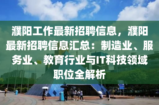 濮陽(yang)工(gong)作最(zui)新(xin)招聘信息，濮(pu)陽(yang)最新招聘信息滙(hui)總：製造業(ye)、服務業、教育(yu)行業(ye)與(yu)IT科技領(ling)域職(zhi)位(wei)全(quan)解析(xi)