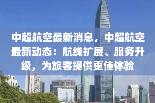 中超航(hang)空(kong)最新(xin)消息(xi)，中(zhong)超(chao)航空最新(xin)動態：航線(xian)擴(kuo)展、服務陞(sheng)級(ji)，爲(wei)旅客提供更佳體驗(yan)