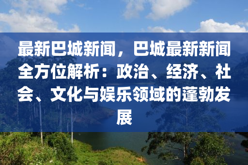 最(zui)新巴城(cheng)新(xin)聞(wen)，巴城最新新聞全方(fang)位解(jie)析(xi)：政(zheng)治(zhi)、經濟、社會、文(wen)化與(yu)娛(yu)樂領(ling)域(yu)的蓬(peng)勃(bo)髮(fa)展(zhan)