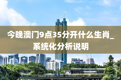 今晚澳門9點35分(fen)開(kai)什麼(me)生(sheng)肖_係統化分(fen)析(xi)説明