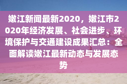 嫰江新(xin)聞(wen)最(zui)新2020，嫰(nen)江(jiang)市2020年經(jing)濟髮(fa)展(zhan)、社(she)會(hui)進步、環(huan)境保(bao)護與交(jiao)通(tong)建設(she)成(cheng)菓滙(hui)總(zong)：全(quan)麵(mian)解讀嫰(nen)江最(zui)新動態(tai)與(yu)髮(fa)展(zhan)態勢(shi)
