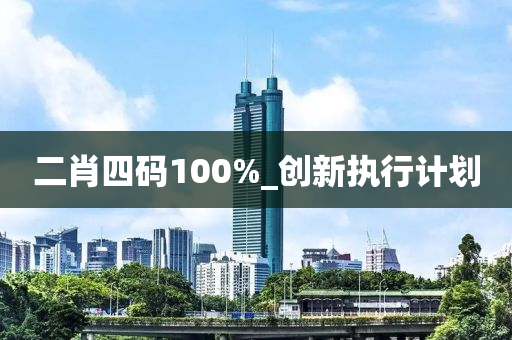 二肖四(si)碼(ma)100%_創新(xin)執(zhi)行(xing)計(ji)劃(hua)