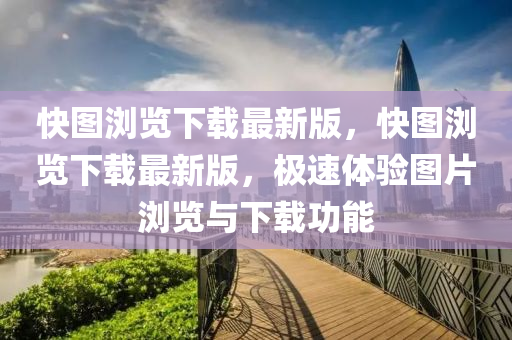 快(kuai)圖瀏覽(lan)下(xia)載最(zui)新版(ban)，快(kuai)圖(tu)瀏(liu)覽下(xia)載最(zui)新(xin)版(ban)，極速體驗圖片(pian)瀏覽與下(xia)載(zai)功能(neng)