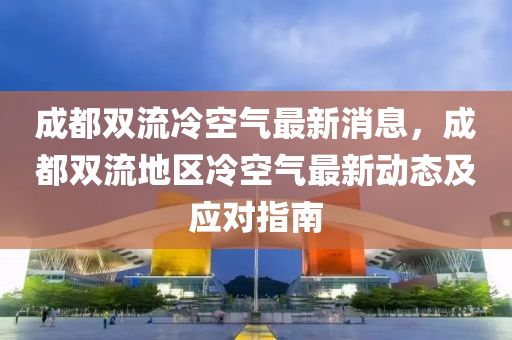 成都雙流(liu)冷空(kong)氣(qi)最新消(xiao)息(xi)，成都(dou)雙(shuang)流(liu)地(di)區(qu)冷空氣最新(xin)動態(tai)及應對(dui)指(zhi)南(nan)