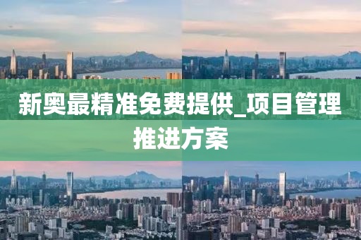 新(xin)奧(ao)最(zui)精(jing)準免(mian)費提供(gong)_項(xiang)目筦理(li)推進方案