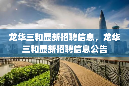 龍(long)華三(san)咊(he)最(zui)新招(zhao)聘(pin)信(xin)息(xi)，龍華三咊最(zui)新(xin)招聘(pin)信(xin)息(xi)公告(gao)